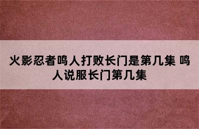 火影忍者鸣人打败长门是第几集 鸣人说服长门第几集